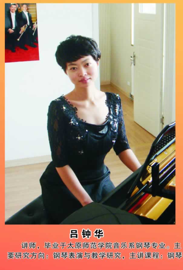 吕钟华        讲师，毕业于太原师范学院音乐系钢琴专业。主要研究方向：钢琴表演与教学研究，主讲课程：钢琴。 