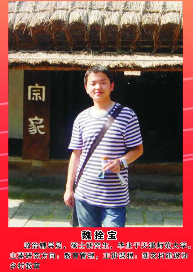 魏拴宝         政治辅导员，硕士研究生，毕业于天津师范大学。主要研究方向：教育管理，主讲课程：新农村建设和乡村教育。 