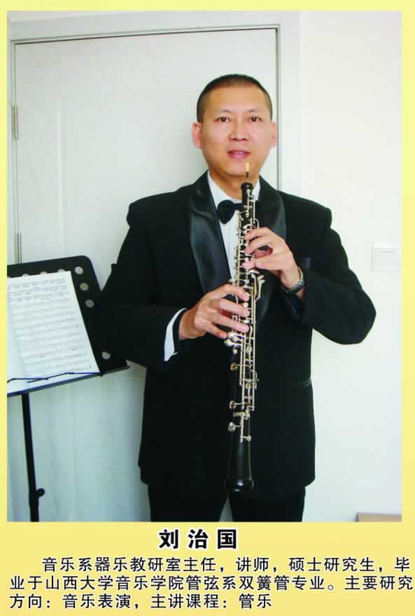 刘治国        器乐教研室主任，讲师，硕士研究生，毕业于山西大学音乐学院管弦系双簧管专业。主要研究方向：音乐表演，主讲课程：管乐。 
