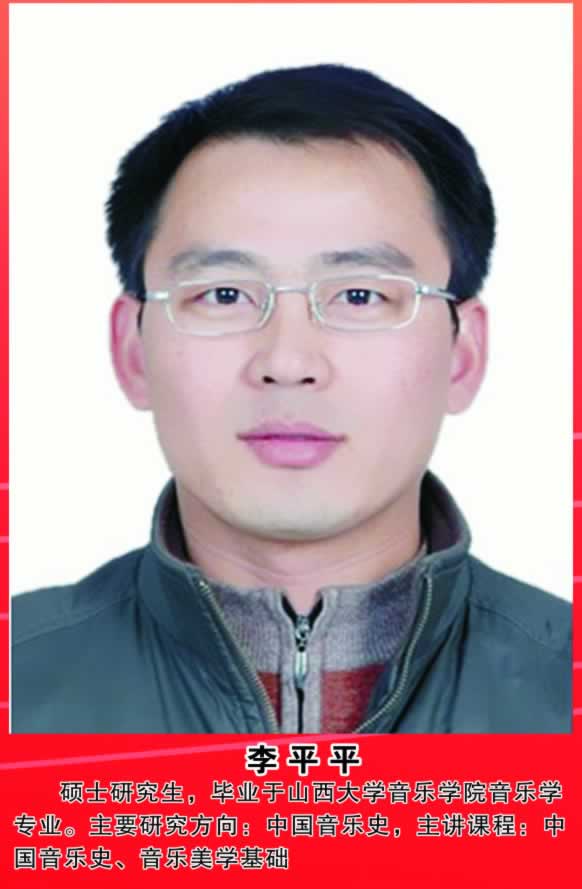 李平平          硕士研究生，毕业于山西大学音乐学院音乐学专业。主要研究方向：中国音乐史，主讲课程：中国音乐史、音乐美学基础。 