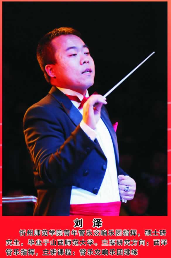刘  泽          忻州师范学院青年管乐交响乐团指挥，硕士研究生，毕业于山西师范大学。主要研究方向：西洋管乐指挥，主讲课程：管乐交响乐团排练。 