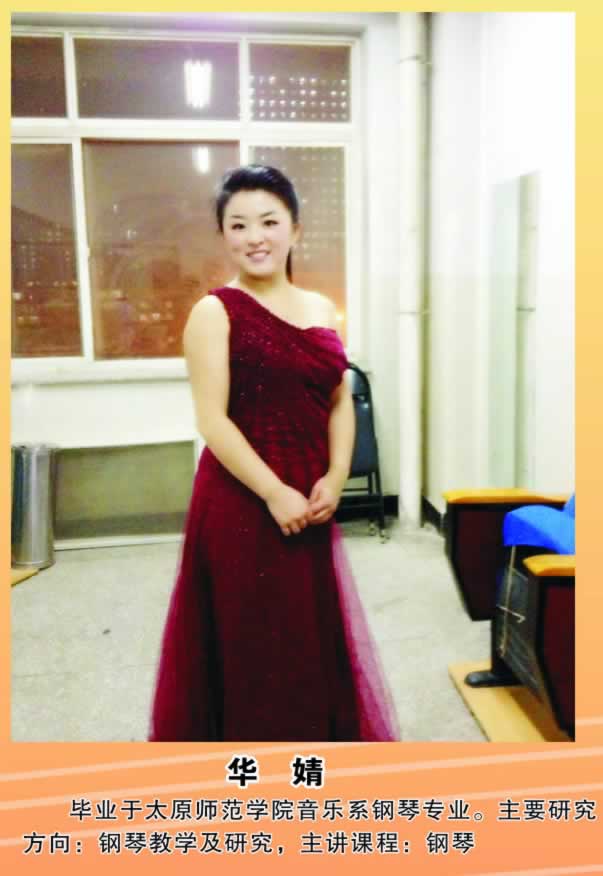 华  婧         毕业于太原师范学院音乐系钢琴专业。主要研究方向：钢琴教学及研究，主讲课程：钢琴。 