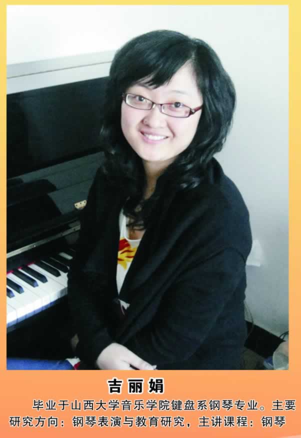 吉丽娟        毕业于山西大学音乐学院键盘系钢琴专业。主要研究方向：钢琴表演与教育研究，主讲课程：钢琴。 